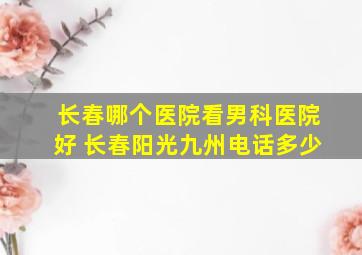 长春哪个医院看男科医院好 长春阳光九州电话多少